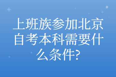 上班族参加北京自考本科需要什么条件?