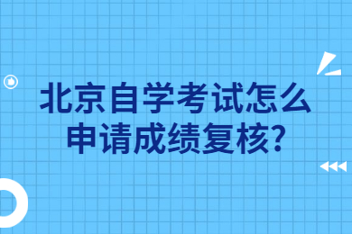 北京自学考试怎么申请成绩复核?