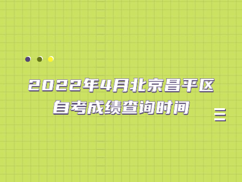 2022年4月北京昌平区自考成绩查询时间
