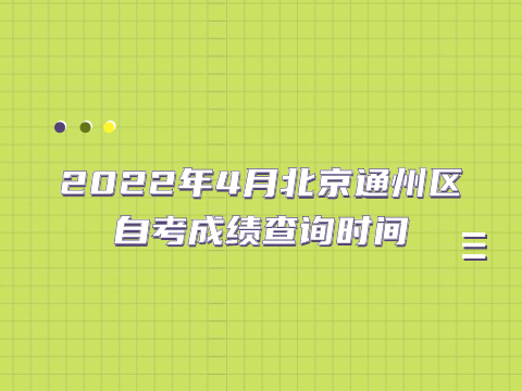 2022年4月北京通州区自考成绩查询时间
